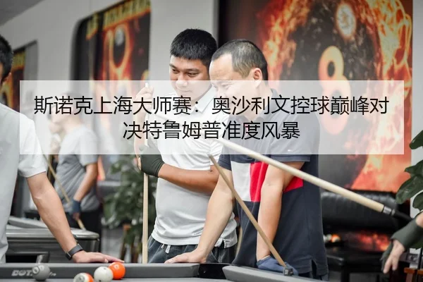 斯诺克上海大师赛：奥沙利文控球巅峰对决特鲁姆普准度风暴