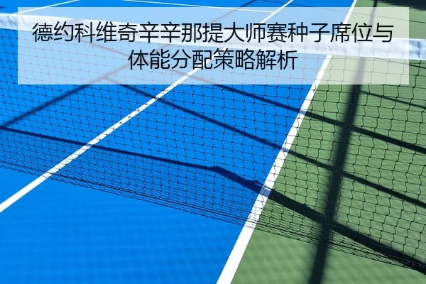 德约科维奇辛辛那提大师赛种子席位与体能分配策略解析