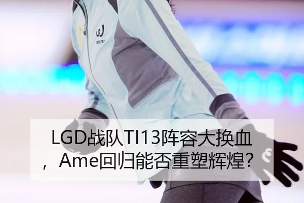 LGD战队TI13阵容大换血，Ame回归能否重塑辉煌？