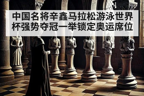 中国名将辛鑫马拉松游泳世界杯强势夺冠一举锁定奥运席位