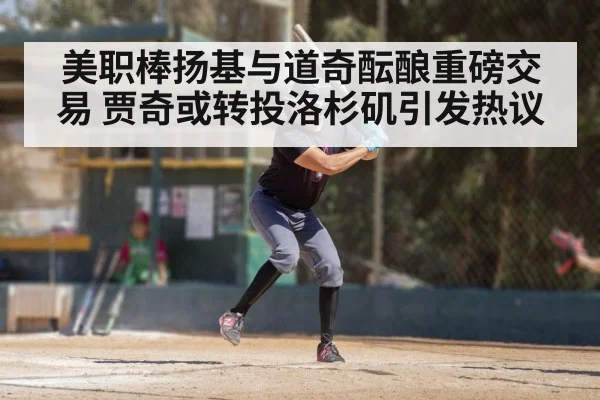 美职棒扬基与道奇酝酿重磅交易 贾奇或转投洛杉矶引发热议