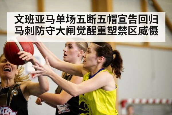文班亚马单场五断五帽宣告回归 马刺防守大闸觉醒重塑禁区威慑