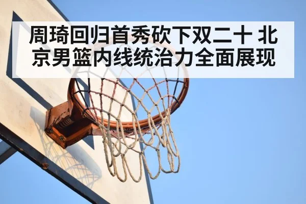 周琦回归首秀砍下双二十 北京男篮内线统治力全面展现