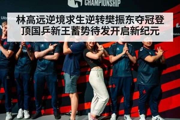 林高远逆境求生逆转樊振东夺冠登顶国乒新王蓄势待发开启新纪元