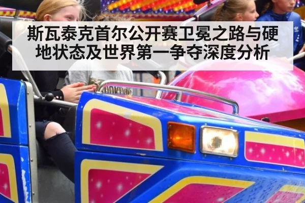 斯瓦泰克首尔公开赛卫冕之路与硬地状态及世界第一争夺深度分析