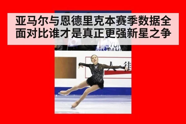 亚马尔与恩德里克本赛季数据全面对比谁才是真正更强新星之争